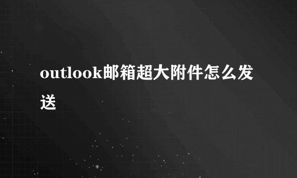 outlook邮箱超大附件怎么发送