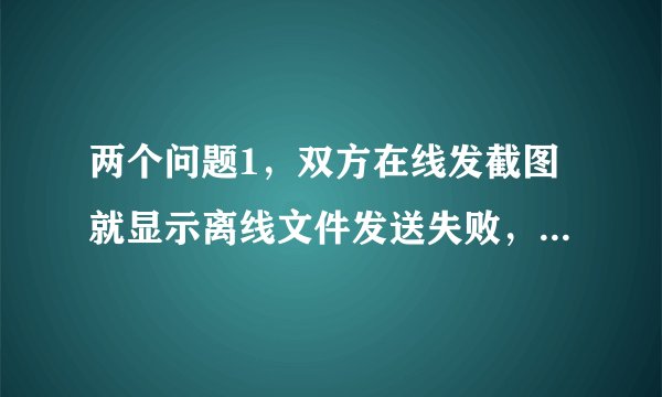 两个问题1，双方在线发截图就显示离线文件发送失败，并且无法接收图片，2,百度百科和贴吧不能正常显示