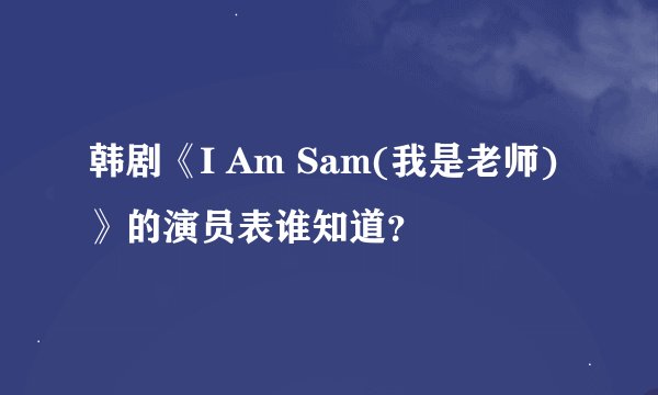 韩剧《I Am Sam(我是老师)》的演员表谁知道？