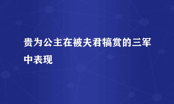 贵为公主在被夫君犒赏的三军中表现