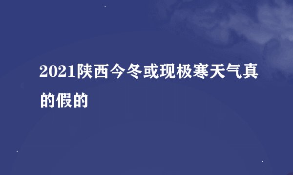 2021陕西今冬或现极寒天气真的假的