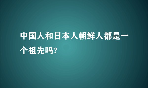 中国人和日本人朝鲜人都是一个祖先吗?