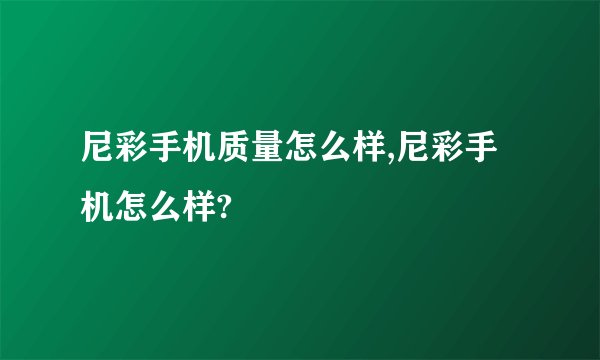 尼彩手机质量怎么样,尼彩手机怎么样?