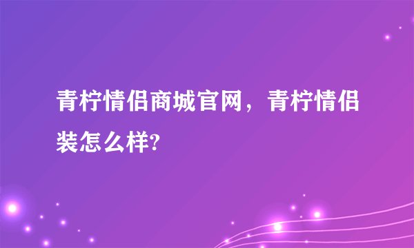 青柠情侣商城官网，青柠情侣装怎么样?
