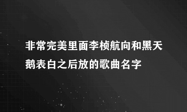 非常完美里面李桢航向和黑天鹅表白之后放的歌曲名字