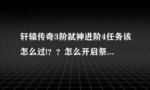 轩辕传奇3阶弑神进阶4任务该怎么过|？？怎么开启祭灵台？？