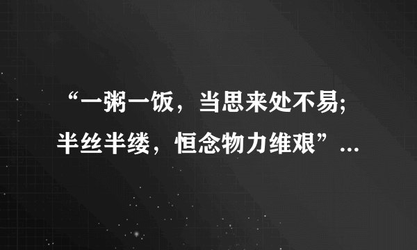“一粥一饭，当思来处不易;半丝半缕，恒念物力维艰”这句话是什么意思？