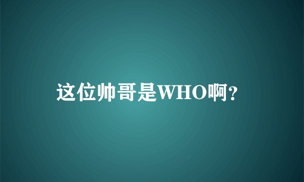 这位帅哥是WHO啊？
