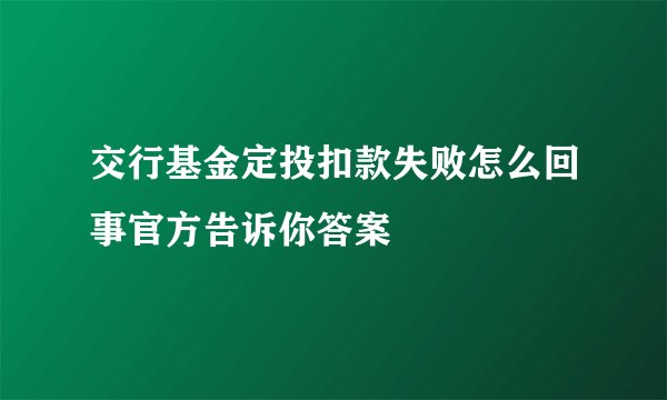交行基金定投扣款失败怎么回事官方告诉你答案