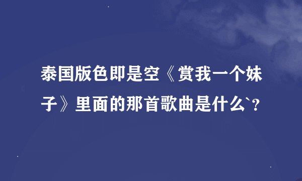 泰国版色即是空《赏我一个妹子》里面的那首歌曲是什么`？