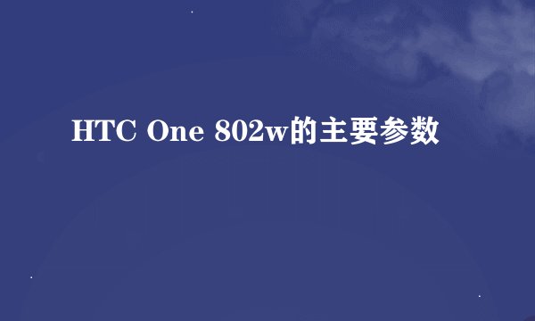 HTC One 802w的主要参数