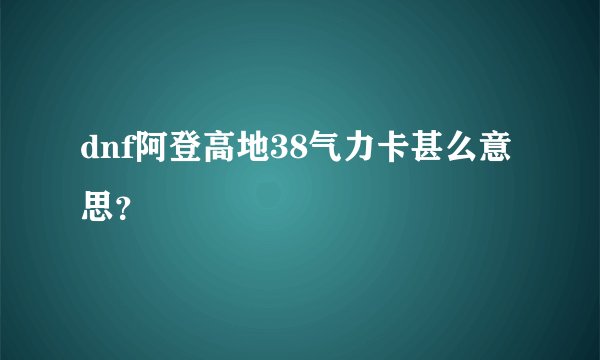 dnf阿登高地38气力卡甚么意思？