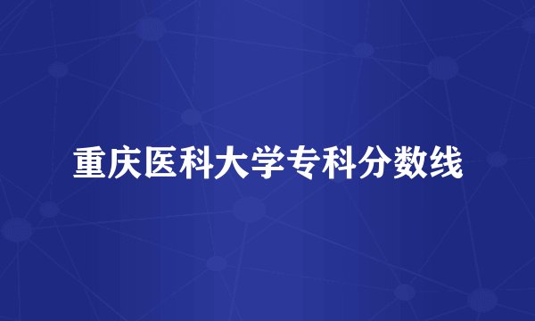 重庆医科大学专科分数线