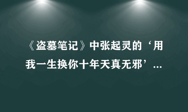 《盗墓笔记》中张起灵的‘用我一生换你十年天真无邪’这是什么意思?对谁说的?为什么要对他说?