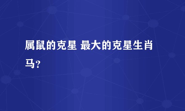 属鼠的克星 最大的克星生肖马？