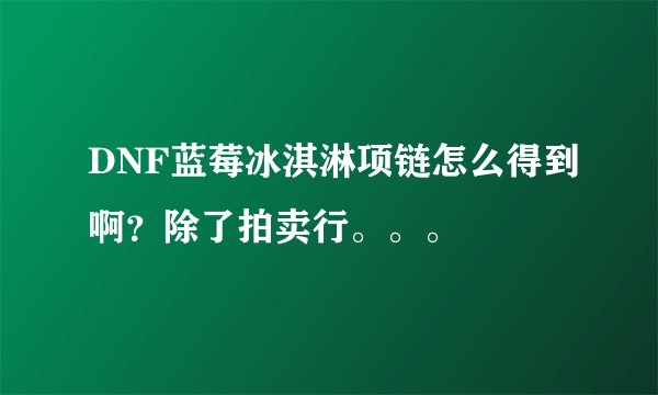 DNF蓝莓冰淇淋项链怎么得到啊？除了拍卖行。。。