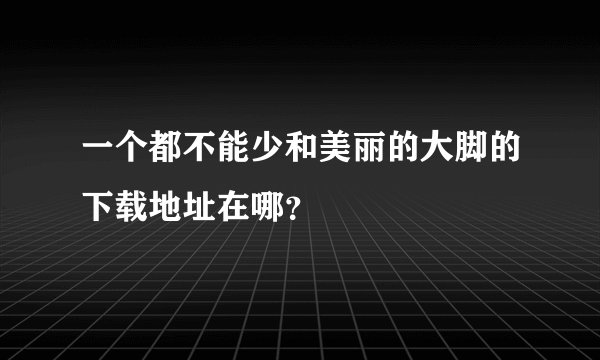一个都不能少和美丽的大脚的下载地址在哪？