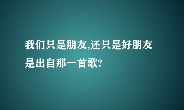 我们只是朋友,还只是好朋友是出自那一首歌?