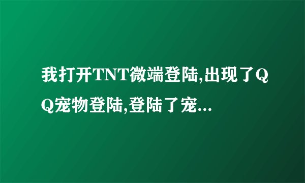 我打开TNT微端登陆,出现了QQ宠物登陆,登陆了宠物,TNT登不进,怎么办
