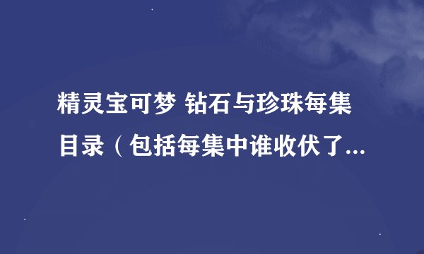 精灵宝可梦 钻石与珍珠每集目录（包括每集中谁收伏了什么，谁的精灵进化成什么）