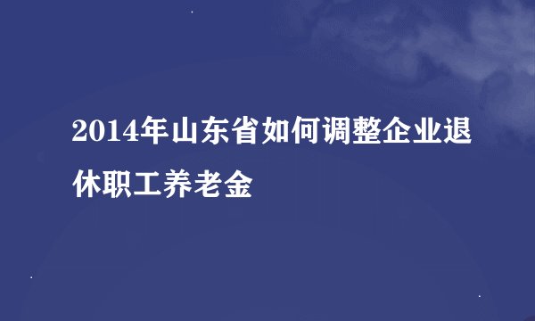 2014年山东省如何调整企业退休职工养老金