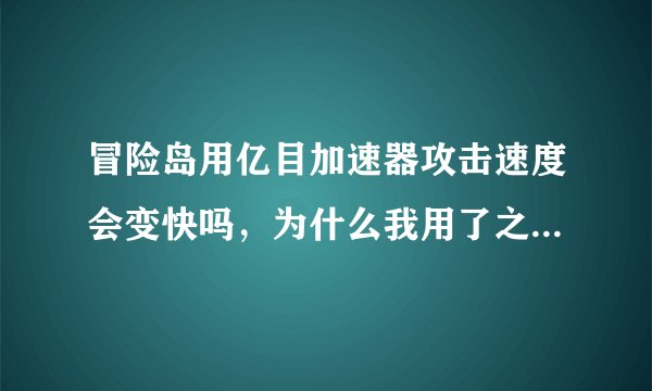 冒险岛用亿目加速器攻击速度会变快吗，为什么我用了之后感觉速度没变化 其他都正常。