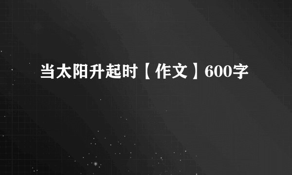 当太阳升起时【作文】600字
