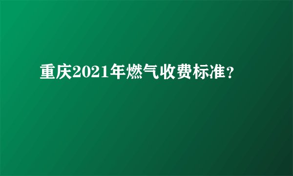 重庆2021年燃气收费标准？