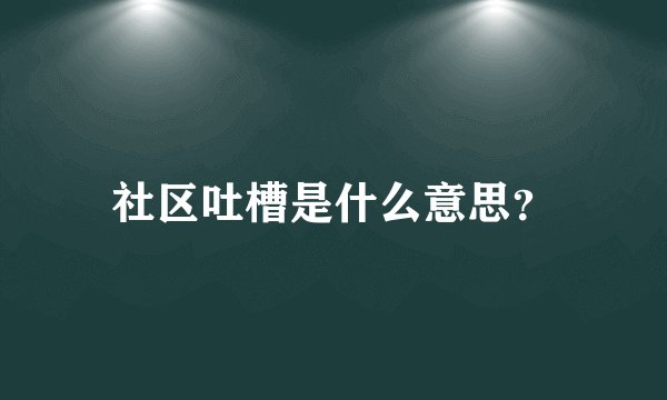 社区吐槽是什么意思？