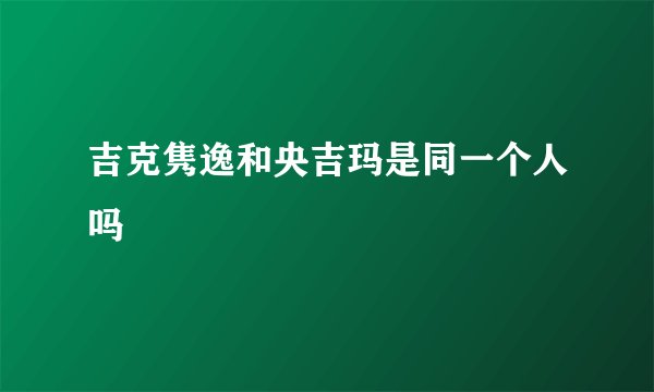 吉克隽逸和央吉玛是同一个人吗