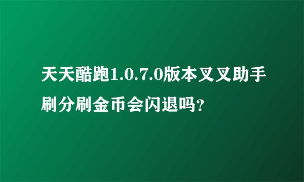 天天酷跑1.0.7.0版本叉叉助手刷分刷金币会闪退吗？