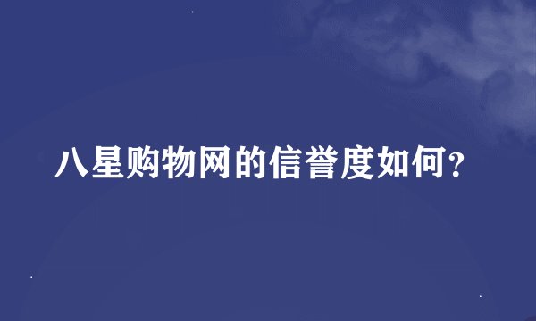 八星购物网的信誉度如何？