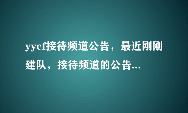yycf接待频道公告,最近刚刚建队,接待频道的公告不知道怎么写,所以请高人帮忙