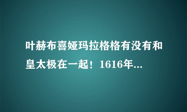 叶赫布喜娅玛拉格格有没有和皇太极在一起！1616年是否为假死？