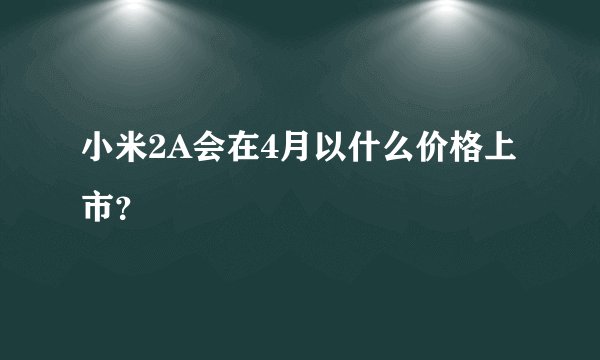小米2A会在4月以什么价格上市？