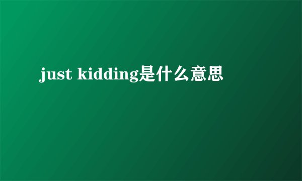 just kidding是什么意思