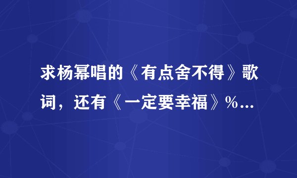 求杨幂唱的《有点舍不得》歌词，还有《一定要幸福》%《爱情地图》%需要恋爱的夏天》O(∩_∩)O谢谢