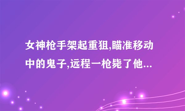 女神枪手架起重狙,瞄准移动中的鬼子,远程一枪毙了他,这部电视