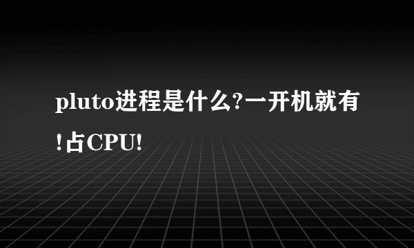 pluto进程是什么?一开机就有!占CPU!
