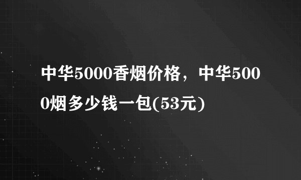 中华5000香烟价格，中华5000烟多少钱一包(53元)