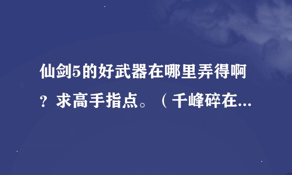 仙剑5的好武器在哪里弄得啊?求高手指点。(千峰碎在哪里可以买到,顺便问下)