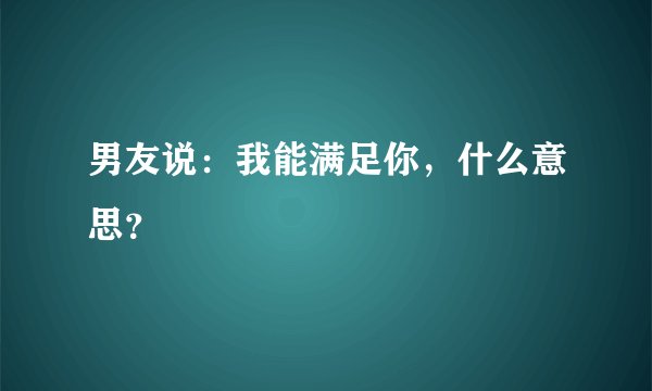男友说：我能满足你，什么意思？