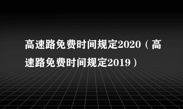 高速路免费时间规定2020（高速路免费时间规定2019）