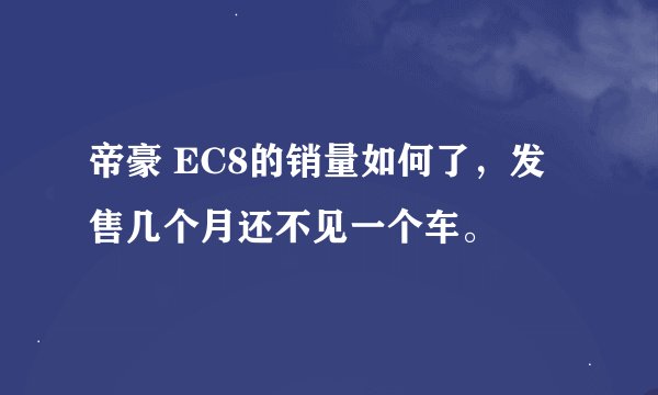 帝豪 EC8的销量如何了，发售几个月还不见一个车。