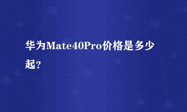 华为Mate40Pro价格是多少起？