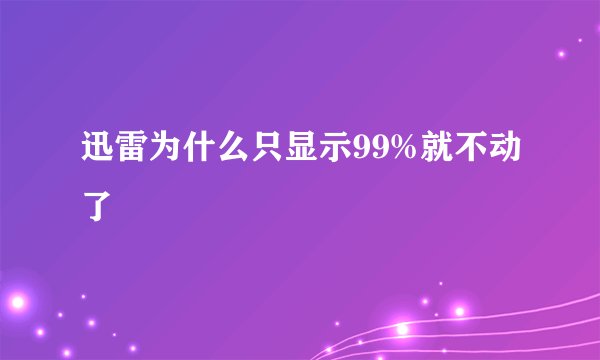 迅雷为什么只显示99%就不动了