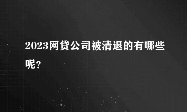 2023网贷公司被清退的有哪些呢？