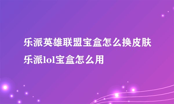 乐派英雄联盟宝盒怎么换皮肤乐派lol宝盒怎么用