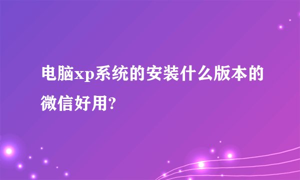 电脑xp系统的安装什么版本的微信好用?