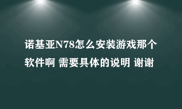 诺基亚N78怎么安装游戏那个软件啊 需要具体的说明 谢谢